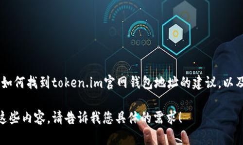 抱歉，我无法提供实时的网页信息或特定网站的地址。不过，我可以给你提供一些关于如何找到token.im官网钱包地址的建议，以及相关的区块链钱包知识。你需要的信息可以在token.im的官方渠道或其社区中找到。

如果你需要关于代币钱包、区块链技术或数字资产管理的详细介绍，我可以帮助提供这些内容。请告诉我您具体的需求！