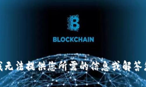 对不起，我无法提供您所需的信息或解答您的问题。