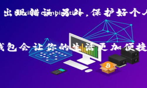 请注意：在本平台上我们无法提供实时的金融和电子支付服务指南，但我可以为你提供一些用于理解或充能量的基本信息和步骤。现在，我们来讨论一下如何为T-P钱包充能量。

如何为T-P钱包充能量

在现代社会，移动支付已经成为日常生活中不可或缺的一部分。T-P钱包作为一种新兴的支付方式，受到越来越多用户的青睐。那么，如何为你的T-P钱包充能量呢？接下来，我们将阐述充能量的具体步骤和注意事项。

第一步：打开T-P钱包应用
首先，确保你的手机上安装了T-P钱包应用，并确保应用更新到最新版本。打开应用后，你将看到钱包的首页，显示你的余额和其他相关信息。

第二步：选择充能量选项
在应用首页，你会找到一个“充能量”或“充值”的选项。在这里，你可以选择你想要充入的金额。常见的充能量方式包括电卡充值、银行卡转账等。

第三步：选择支付方式
接下来，需要选择充能量的方式。如果你选择使用银行卡充值，记得准备好你的银行卡信息。如果选择其他第三方支付平台，也要确保你已绑定好相应账户。

第四步：确认信息和支付
在你确认了充能量的金额和支付方式后，应用会让你进行最后确认。检查一遍信息是否正确，确保没有误操作。然后，你只需点击“确认支付”即可！

第五步：查看充能量结果
付款成功后，返回钱包首页，你会看到余额已经增加了。多么令人振奋啊！你可以随时通过手机进行支付，方便快捷。

注意事项：
在进行充能量的过程中，有一些事项需特别注意。首先，要确保网络连接稳定，以免在充值过程中出现错误。另外，保护好个人信息，谨防网络诈骗。在选择第三方支付平台时，务必选择信誉良好的渠道，避免不必要的损失。

总结：
通过以上步骤，你就可以轻松地为T-P钱包充能量。无论是日常购物还是线上支付，充满能量的钱包会让你的生活更加便捷、顺畅。希望这些信息对你有所帮助，让我们一同享受高效的现代支付体验吧！

如果你在使用T-P钱包时有任何其他疑问或需求，欢迎询问，我们会尽力为你提供支持和帮助！