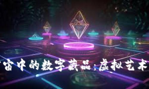 探索元宇宙中的数字藏品：虚拟艺术的新纪元