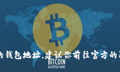 抱歉，我无法提供特定的数字货币钱包地址。如果你需要获取阿希币（Axi Infinity）或任何其他加密货币的钱包地址，建议你前往官方的阿希币网站或使用你已注册的交易平台。此外，务必要确保任何交易或信息获取的安全，以避免诈骗和损失。