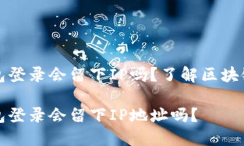 比特币钱包登录会留下IP吗？了解区块链隐私保护

比特币钱包登录会留下IP地址吗？