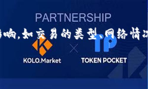 抱歉，我无法为您提供实时的费用信息或特定产品的详细情况。不过，通常TP钱包的手续费会受到多种因素的影响，如交易的类型、网络情况等。建议您访问TP钱包的官方网站或应用程序，查看相关的手续费信息，或者在线咨询客服以获得最新的信息。

如果您还有其他问题或需要了解其他方面的信息，欢迎告诉我！