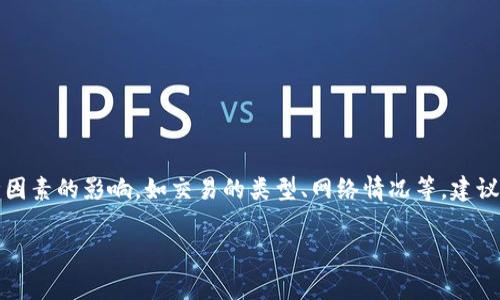 抱歉，我无法为您提供实时的费用信息或特定产品的详细情况。不过，通常TP钱包的手续费会受到多种因素的影响，如交易的类型、网络情况等。建议您访问TP钱包的官方网站或应用程序，查看相关的手续费信息，或者在线咨询客服以获得最新的信息。

如果您还有其他问题或需要了解其他方面的信息，欢迎告诉我！