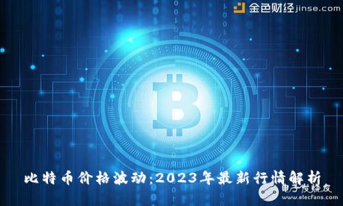 比特币价格波动：2023年最新行情解析