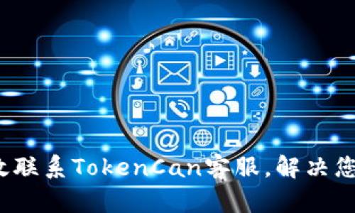 如何有效联系TokenCan客服，解决您的问题？