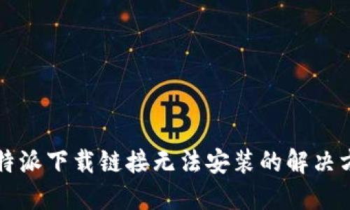 比特派下载链接无法安装的解决方法