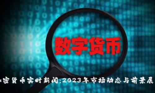 加密货币实时新闻：2023年市场动态与前景展望